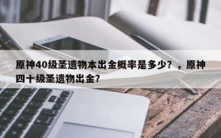 原神40级圣遗物本出金概率是多少？，原神四十级圣遗物出金？