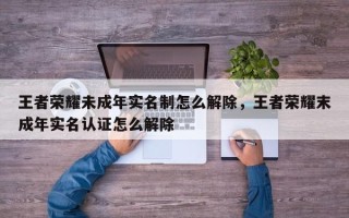 王者荣耀未成年实名制怎么解除，王者荣耀末成年实名认证怎么解除