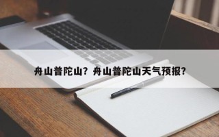 舟山普陀山？舟山普陀山天气预报？