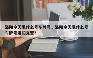 洛阳今天限什么号车牌号，洛阳今天限什么号车牌号洛阳交警？
