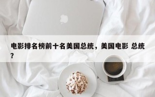 电影排名榜前十名美国总统，美国电影 总统？