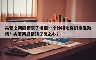 夫妻之间感情淡了挽回一个妙招让你们重温激情？夫妻间感情淡了怎么办？