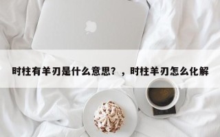 时柱有羊刃是什么意思？，时柱羊刃怎么化解