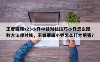 王者荣耀s23小乔中路对线技巧小乔怎么跟敌方法师对线，王者荣耀小乔怎么打才厉害？