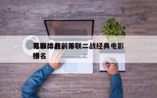 苏联二战前十
电影排名，苏联二战经典电影排名
榜
