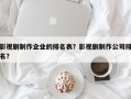 影视剧制作企业的排名表？影视剧制作公司排名？