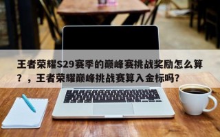 王者荣耀S29赛季的巅峰赛挑战奖励怎么算？，王者荣耀巅峰挑战赛算入金标吗？