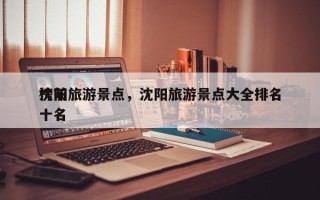 沈阳旅游景点，沈阳旅游景点大全排名
榜前十名