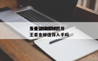 王者荣耀金蝉费用
多少-金蝉费用
一览，王者金蝉值得入手吗