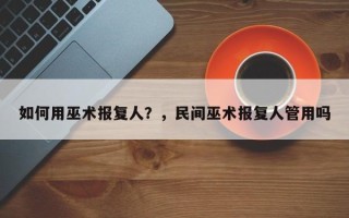 如何用巫术报复人？，民间巫术报复人管用吗