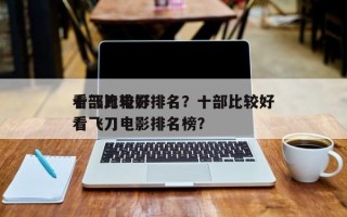 十部比较好
看飞刀电影排名？十部比较好
看飞刀电影排名榜？