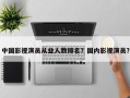 中国影视演员从业人数排名？国内影视演员？