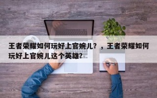 王者荣耀如何玩好上官婉儿？，王者荣耀如何玩好上官婉儿这个英雄？