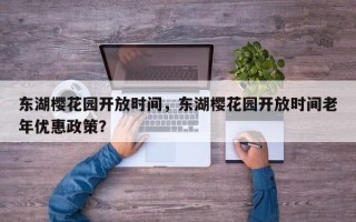 东湖樱花园开放时间，东湖樱花园开放时间老年优惠政策？