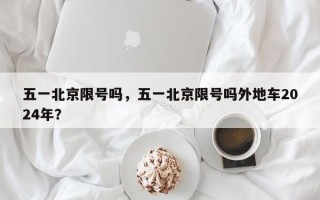 五一北京限号吗，五一北京限号吗外地车2024年？