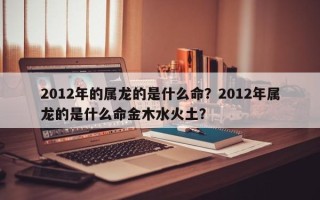 2012年的属龙的是什么命？2012年属龙的是什么命金木水火土？