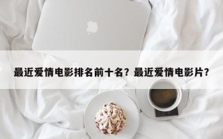 最近爱情电影排名前十名？最近爱情电影片？