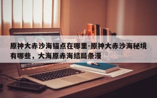 原神大赤沙海锚点在哪里-原神大赤沙海秘境有哪些，大海原赤海结局条漫