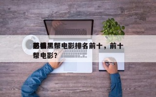 前十
恶搞黑帮电影排名前十，前十
必看黑帮电影？