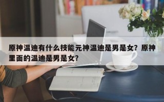 原神温迪有什么技能元神温迪是男是女？原神里面的温迪是男是女？