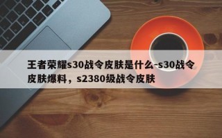 王者荣耀s30战令皮肤是什么-s30战令皮肤爆料，s2380级战令皮肤