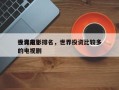 世界前十
投资电影排名，世界投资比较多
的电视剧