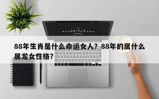 88年生肖是什么命运女人？88年的属什么属龙女性格？