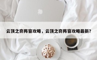 云顶之弈阵容攻略，云顶之弈阵容攻略最新？