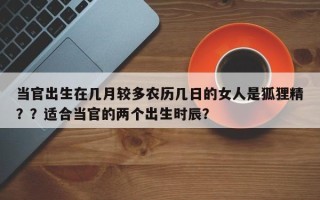 当官出生在几月较多农历几日的女人是狐狸精？？适合当官的两个出生时辰？