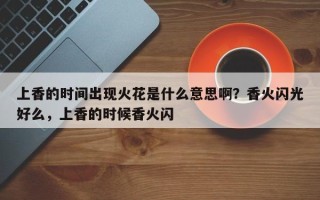 上香的时间出现火花是什么意思啊？香火闪光好么，上香的时候香火闪