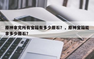 原神拿完所有宝箱有多少原石？，原神宝箱能拿多少原石？