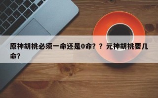 原神胡桃必须一命还是0命？？元神胡桃要几命？