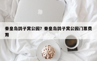 秦皇岛鸽子窝公园？秦皇岛鸽子窝公园门票费用
？