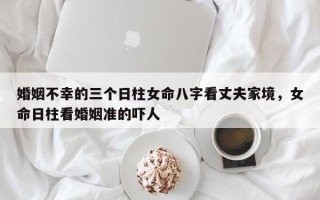 婚姻不幸的三个日柱女命八字看丈夫家境，女命日柱看婚姻准的吓人