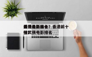 香港最新前十
武侠电影排名？香港前十
最佳武侠电影排名
榜？