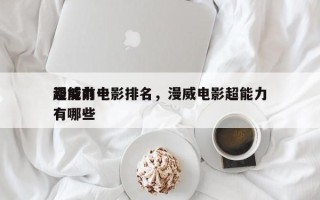 漫威前十
超能力电影排名，漫威电影超能力有哪些