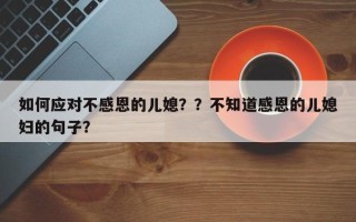 如何应对不感恩的儿媳？？不知道感恩的儿媳妇的句子？