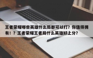 王者荣耀哪些英雄什么局都可以打？你值得拥有！？王者荣耀王者局什么英雄好上分？