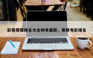 影视黑帮排名大全榜单最新，黑帮电影排名
