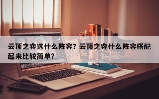 云顶之弈选什么阵容？云顶之弈什么阵容搭配起来比较简单？
