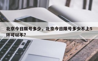 北京今日限号多少，北京今日限号多少不上5环可以不?