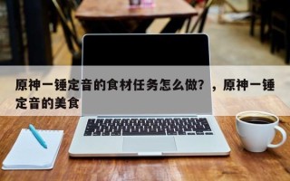 原神一锤定音的食材任务怎么做？，原神一锤定音的美食