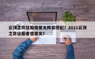 云顶之弈征服德莱文阵容搭配？2021云顶之弈征服者德莱文？