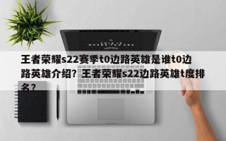 王者荣耀s22赛季t0边路英雄是谁t0边路英雄介绍？王者荣耀s22边路英雄t度排名？
