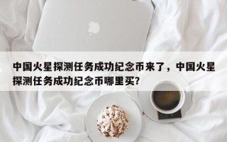 中国火星探测任务成功纪念币来了，中国火星探测任务成功纪念币哪里买？