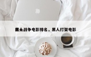 前十
黑人战争电影排名，黑人打架电影