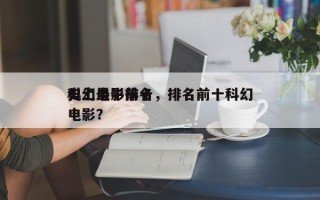 史上最牛前十
科幻电影排名，排名前十科幻电影？
