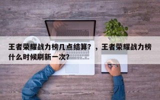 王者荣耀战力榜几点结算？，王者荣耀战力榜什么时候刷新一次？