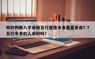 如何判断八字命格五行属性木多是富贵命？？五行木多的人命好吗？