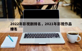 2022年影视剧排名，2021年影视作品排名
榜？